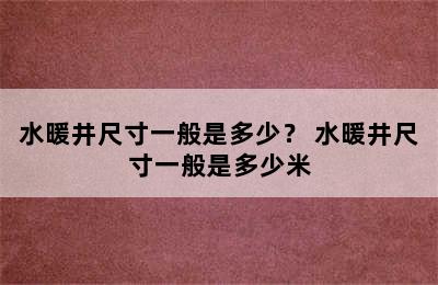 水暖井尺寸一般是多少？ 水暖井尺寸一般是多少米